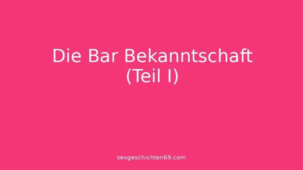 Die Bar Bekanntschaft (Teil I)