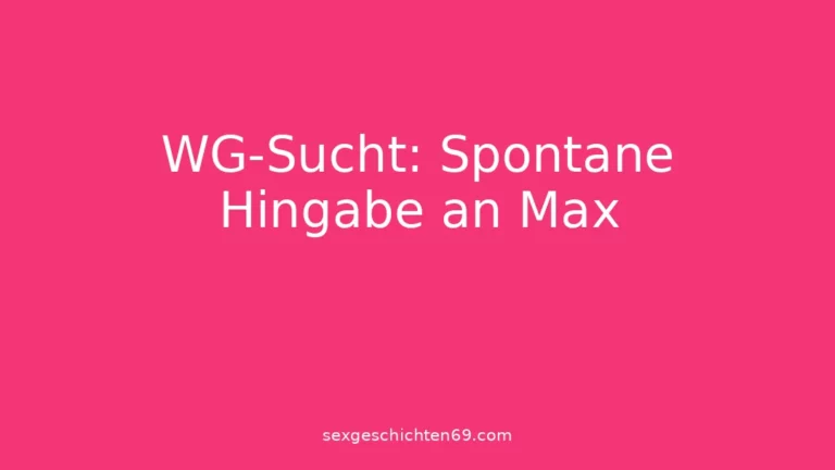 WG-Sucht: Spontane Hingabe an Max