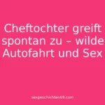 Cheftochter greift spontan zu – wilde Autofahrt und Sex