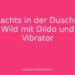 Nachts in der Dusche: Wild mit Dildo und Vibrator