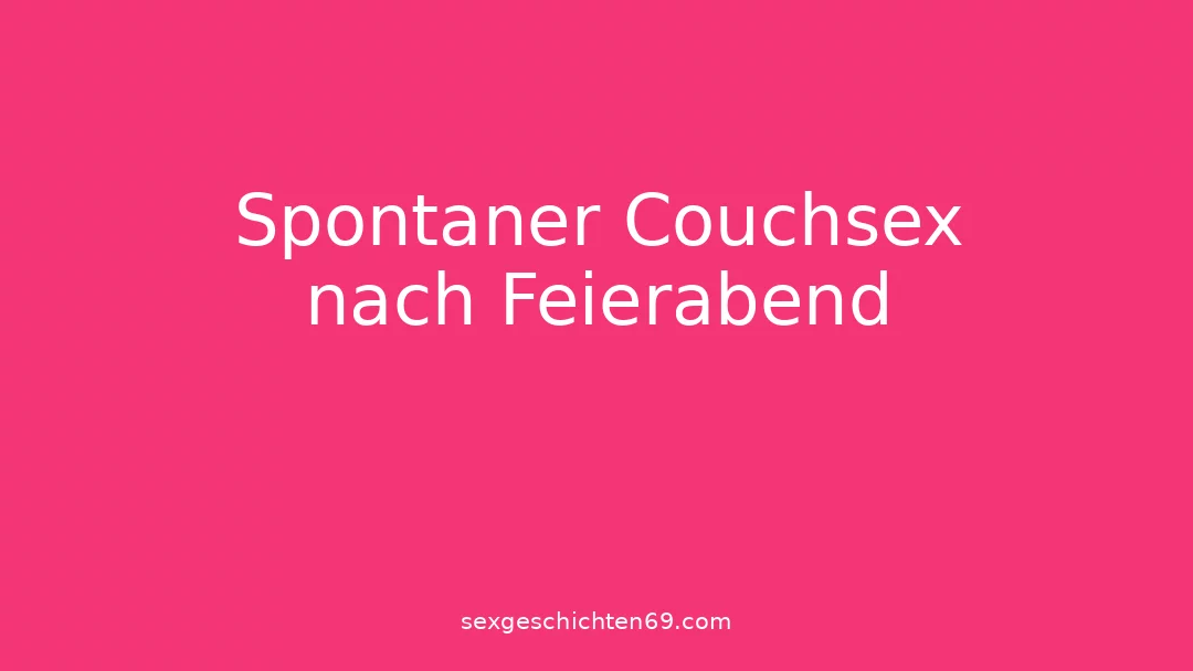 Spontaner Couchsex nach Feierabend