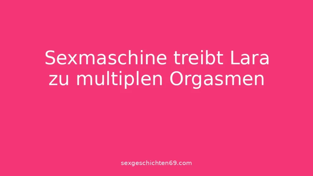 Sexmaschine treibt Lara zu multiplen Orgasmen