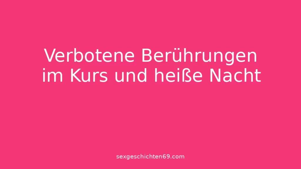 Verbotene Berührungen im Kurs und heiße Nacht