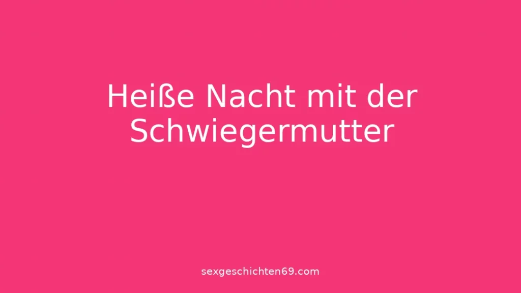 Heiße Nacht mit der Schwiegermutter